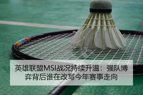 英雄联盟MSI战况持续升温：强队博弈背后谁在改写今年赛事走向